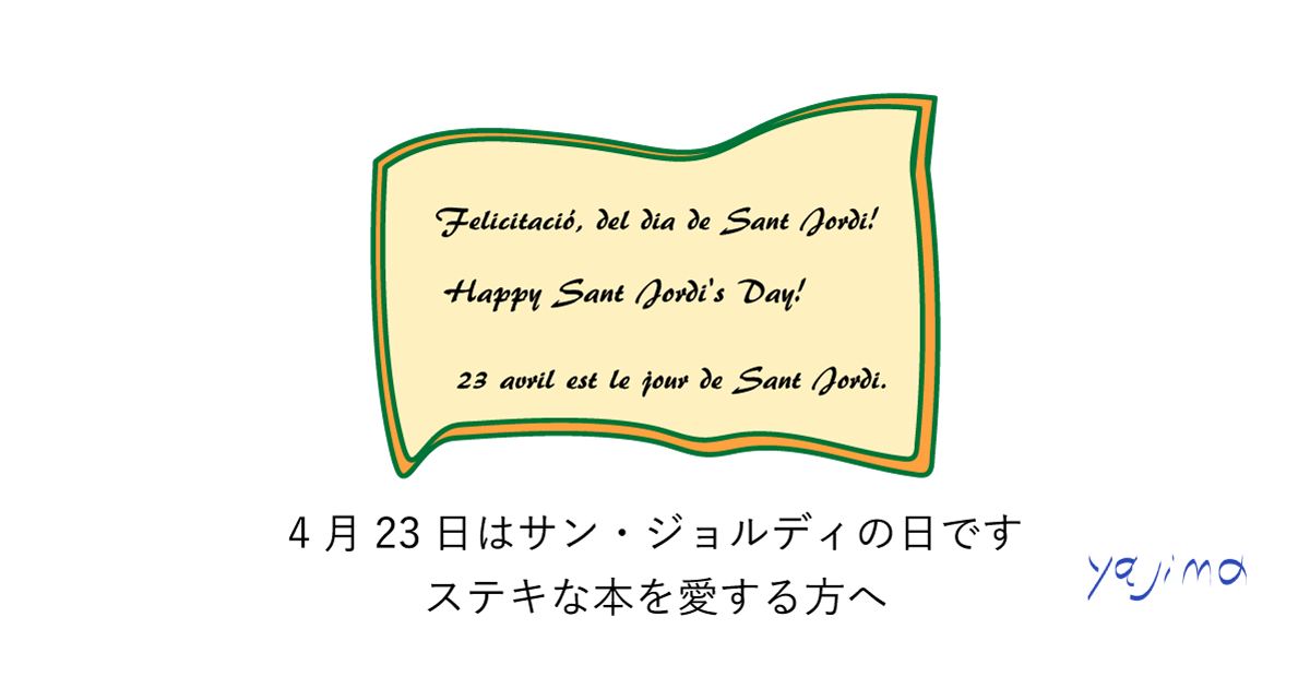 たい焼きblogの記事「本を贈るについて」に載せたイラストです。羊皮紙に文字を書いたようなイラスト。その文面は"Felicitació, del dia de Sant Jordi. Happy Sant Jordi's Day. 23 avril est le jour de Sant Jordi."となっています。その日本訳がその下に書いてあります。「 4月23日はサン・ジョルディの日です。ステキな本を愛する方へ。」矢嶋剛のイラストです。